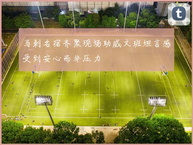 马刺名宿齐聚现场助威文班坦言感受到安心而非压力