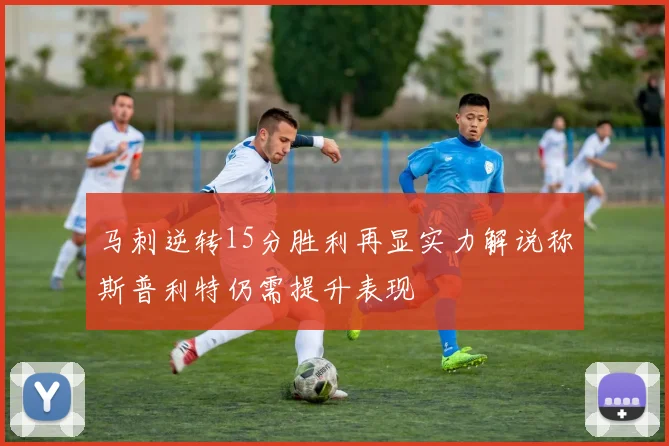 马刺逆转15分胜利再显实力解说称斯普利特仍需提升表现