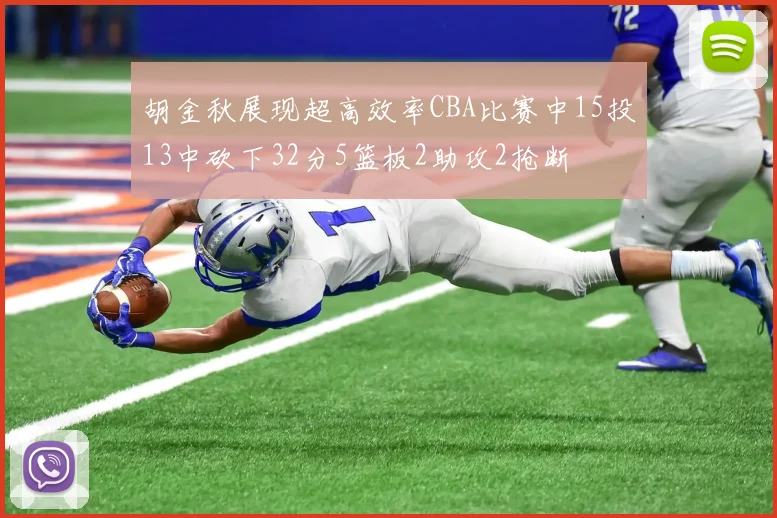 胡金秋展现超高效率CBA比赛中15投13中砍下32分5篮板2助攻2抢断