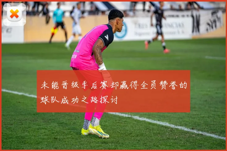 未能晋级季后赛却赢得全员赞誉的球队成功之路探讨
