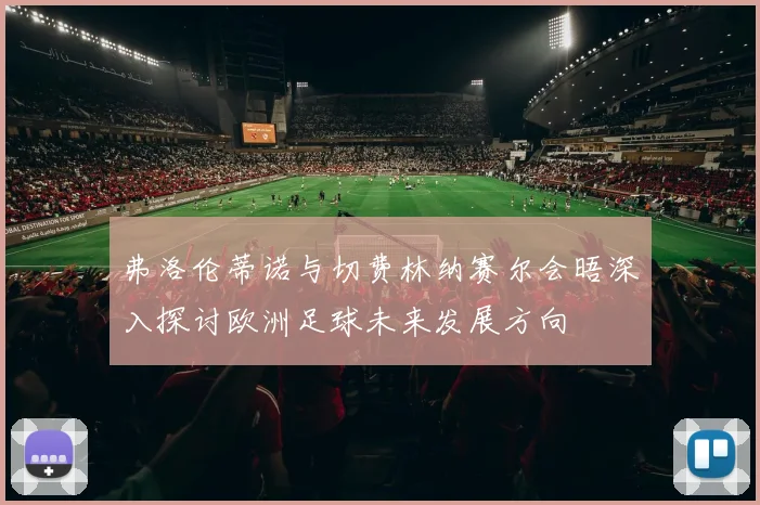 弗洛伦蒂诺与切费林纳赛尔会晤深入探讨欧洲足球未来发展方向