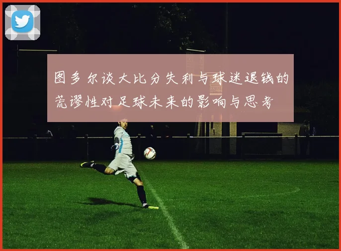 图多尔谈大比分失利与球迷退钱的荒谬性对足球未来的影响与思考