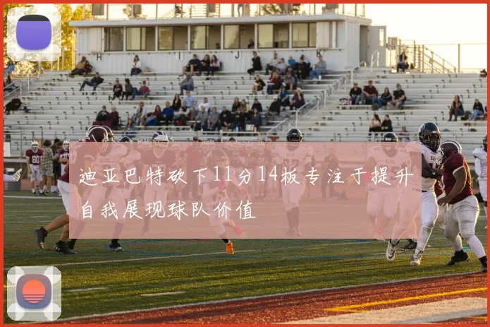 迪亚巴特砍下11分14板专注于提升自我展现球队价值