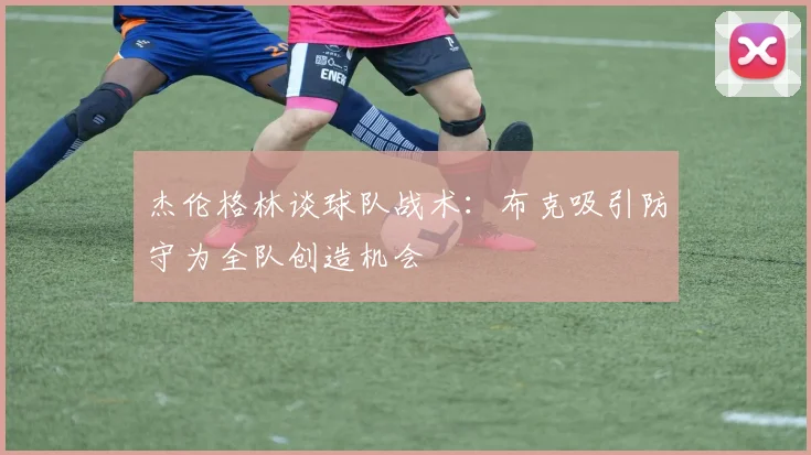 杰伦格林谈球队战术：布克吸引防守为全队创造机会