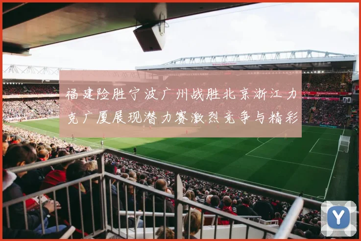 福建险胜宁波广州战胜北京浙江力克广厦展现潜力赛激烈竞争与精彩表现