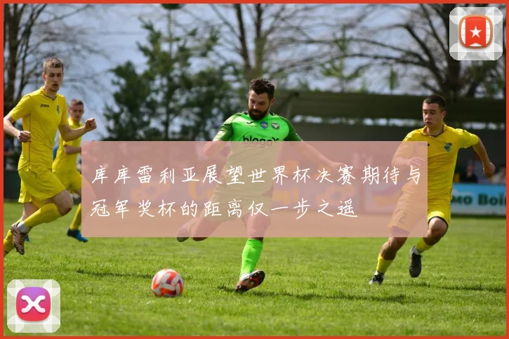 库库雷利亚展望世界杯决赛期待与冠军奖杯的距离仅一步之遥