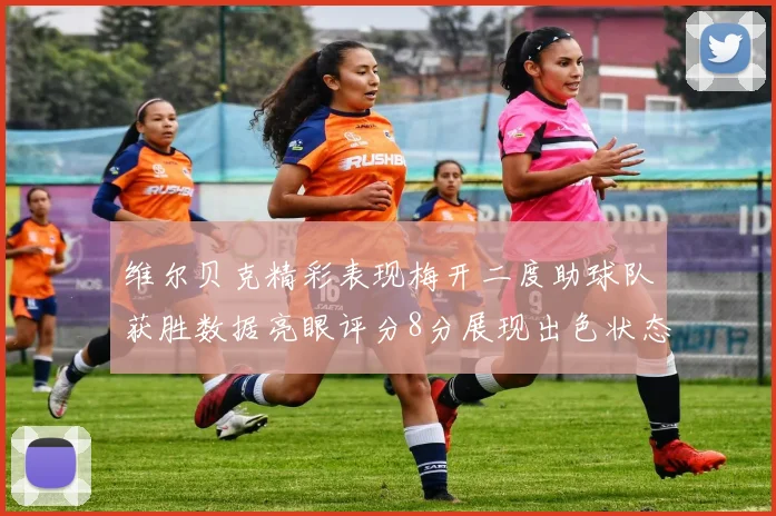 维尔贝克精彩表现梅开二度助球队获胜数据亮眼评分8分展现出色状态