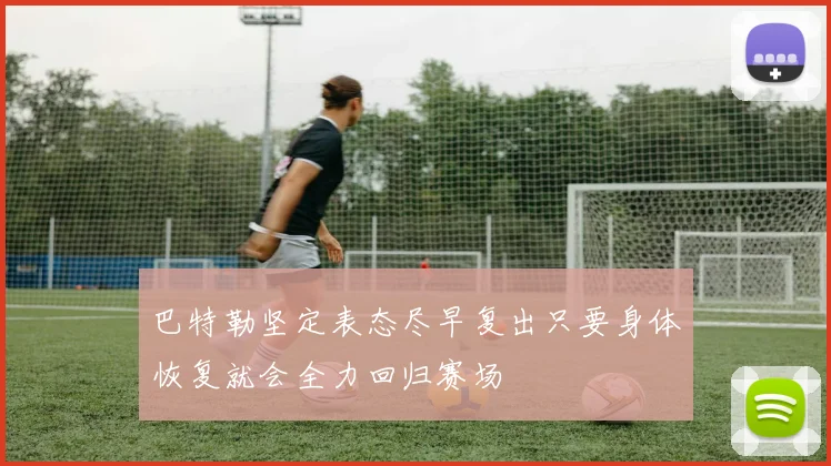 巴特勒坚定表态尽早复出只要身体恢复就会全力回归赛场
