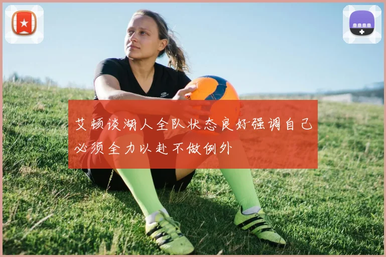 艾顿谈湖人全队状态良好强调自己必须全力以赴不做例外