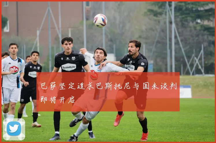 巴萨坚定追求巴斯托尼与国米谈判即将开启