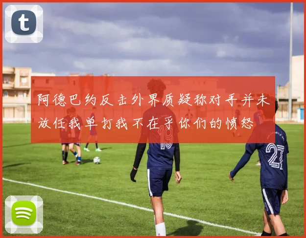 阿德巴约反击外界质疑称对手并未放任我单打我不在乎你们的愤怒
