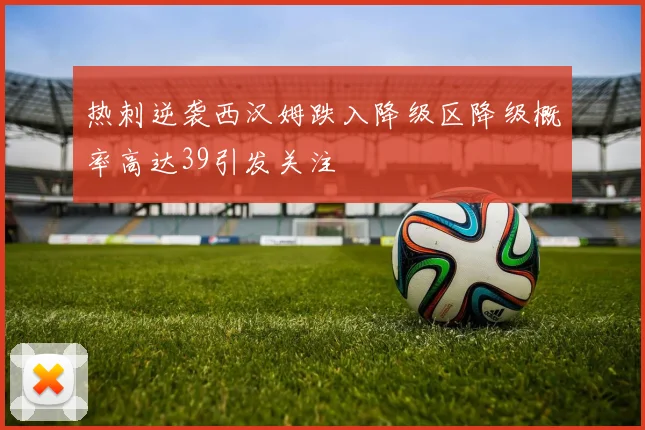 热刺逆袭西汉姆跌入降级区降级概率高达39引发关注