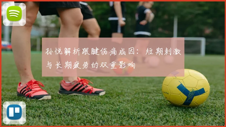 孙悦解析跟腱伤痛成因：短期刺激与长期疲劳的双重影响