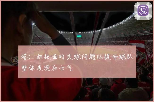 塔：积极面对失球问题以提升球队整体表现和士气